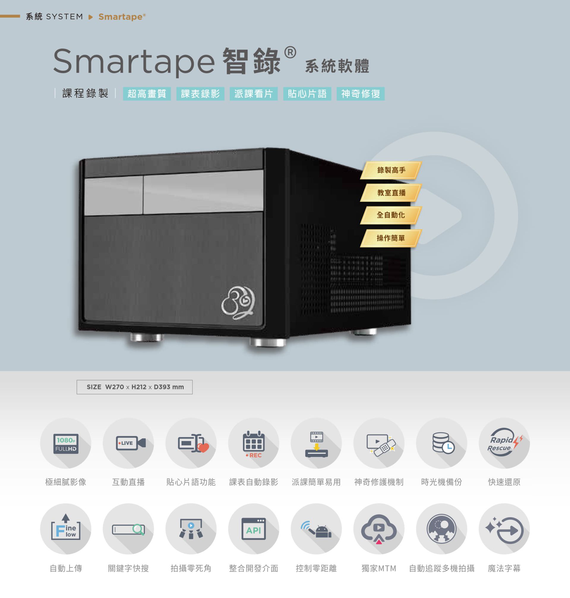 Smartape 智錄系統軟體專為課程錄影與教室直播打造,支援全自動追蹤多機拍攝、神奇修復、貼心片語、快速還原、派課看片與自動錄製上傳,具備極細膩 4K 畫質、操作簡單零死角,整合課表與 API 發布,支援關鍵字搜尋、影片剪輯、魔法字幕與時光機備份,適用教育機構與企業訓練,是智慧教學與錄影系統的全自動解決方案。