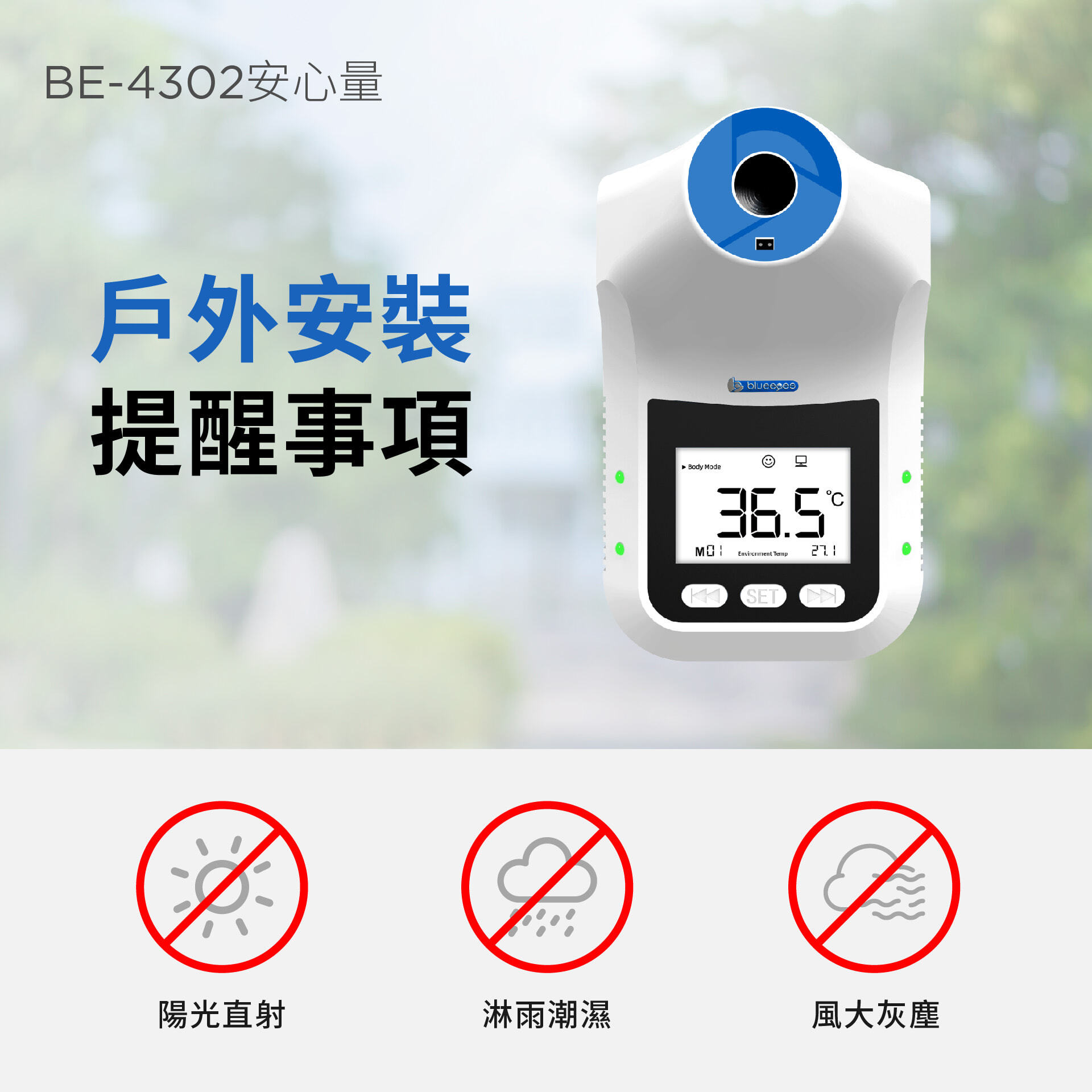 BE-4302 安心量安裝於戶外應避免陽光直射。安心量機器本身不防水，請避免淋雨或潮濕環境。強風吹拂下，輻射熱衰減嚴重，建議使用帳篷或箱體阻絕強風。